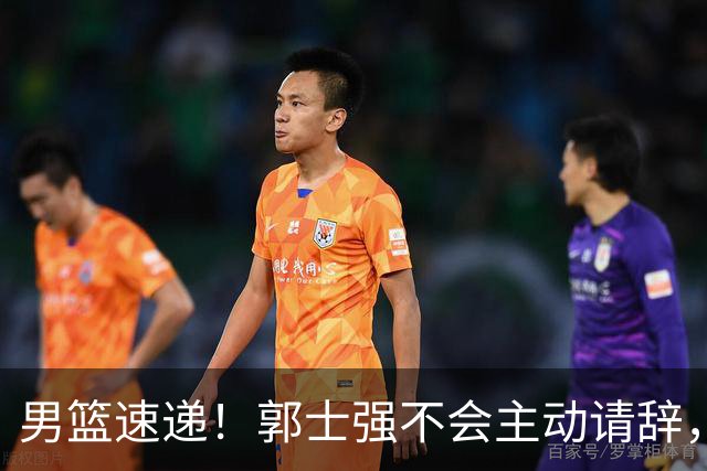 男篮速递！郭士强不会主动请辞，崔永熙承认打不过，胡明轩深夜发声